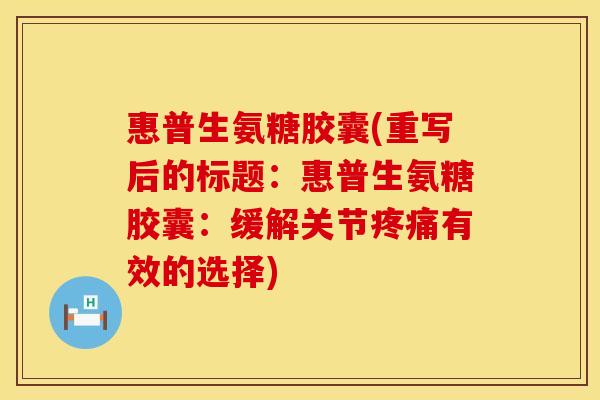 惠普生氨糖胶囊(重写后的标题:惠普生氨糖胶囊:缓解关节有效的选择) 惠普生氨糖胶囊(重写后的标题:惠普生氨糖胶囊:缓解关节有效的选择)
