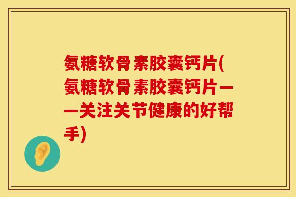 氨糖软骨素胶囊钙片(氨糖软骨素胶囊钙片——关注关节健康的好帮手)