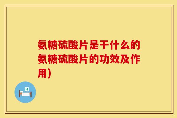氨糖硫酸片是干什么的氨糖硫酸片的功效及作用)