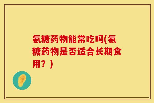 氨糖能常吃吗(氨糖是否适合长期食用?) 氨糖能常吃吗(氨糖是否适合长期食用?)