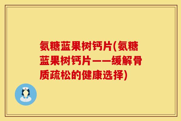 氨糖蓝果树钙片(氨糖蓝果树钙片——缓解的健康选择) 氨糖蓝果树钙片(氨糖蓝果树钙片——缓解的健康选择)
