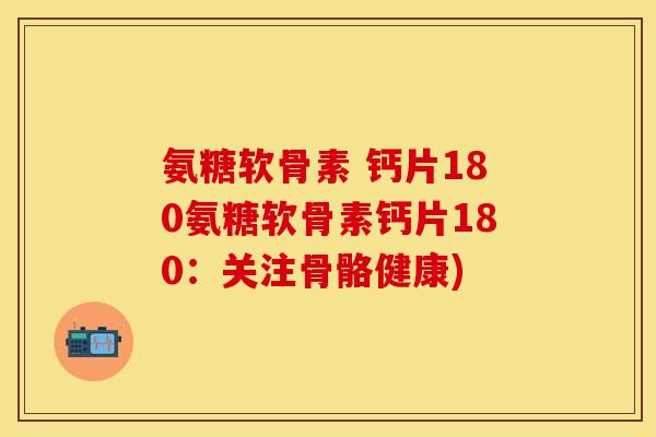 氨糖软骨素 钙片180氨糖软骨素钙片180:关注骨骼健康) 氨糖软骨素 钙片180氨糖软骨素钙片180:关注骨骼健康)