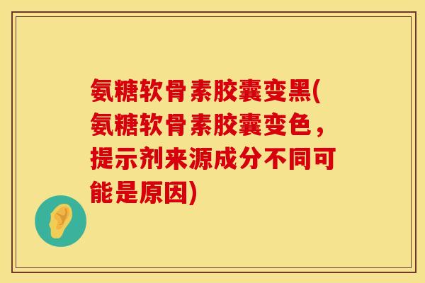 氨糖软骨素胶囊变黑(氨糖软骨素胶囊变色,提示剂来源成分不同可能是原因) 氨糖软骨素胶囊变黑(氨糖软骨素胶囊变色,提示剂来源成分不同可能是原因)
