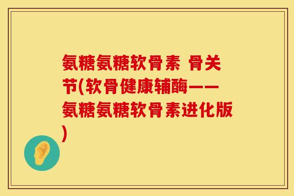 氨糖氨糖软骨素 骨关节(软骨健康辅酶——氨糖氨糖软骨素进化版) 氨糖氨糖软骨素 骨关节(软骨健康辅酶——氨糖氨糖软骨素进化版)