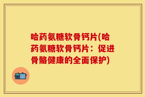哈药氨糖软骨钙片(哈药氨糖软骨钙片:促进骨骼健康的全面保护) 哈药氨糖软骨钙片(哈药氨糖软骨钙片:促进骨骼健康的全面保护)