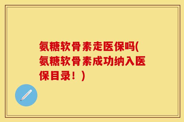 氨糖软骨素走医保吗(氨糖软骨素成功纳入医保目录!) 氨糖软骨素走医保吗(氨糖软骨素成功纳入医保目录!)
