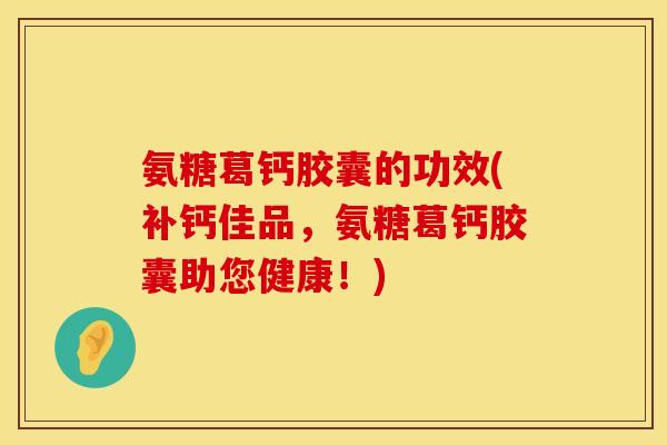 氨糖葛钙胶囊的功效(补钙佳品,氨糖葛钙胶囊助您健康!) 氨糖葛钙胶囊的功效(补钙佳品,氨糖葛钙胶囊助您健康!)