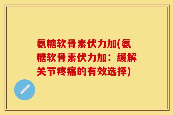 氨糖软骨素伏力加(氨糖软骨素伏力加:缓解关节的有效选择) 氨糖软骨素伏力加(氨糖软骨素伏力加:缓解关节的有效选择)