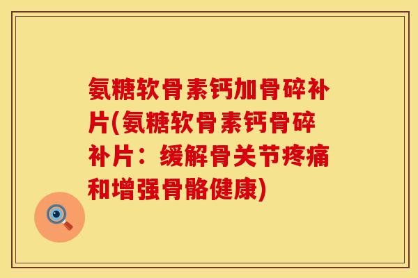 氨糖软骨素钙加骨碎补片(氨糖软骨素钙骨碎补片：缓解骨关节疼痛和增强骨骼健康)