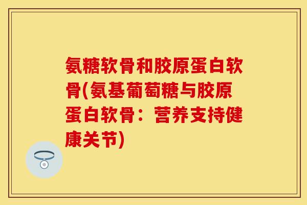 氨糖软骨和胶原蛋白软骨(氨基葡萄糖与胶原蛋白软骨：营养支持健康关节)