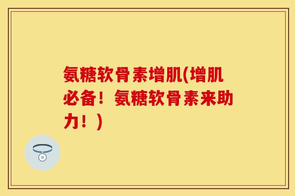氨糖软骨素增肌(增肌必备！氨糖软骨素来助力！)