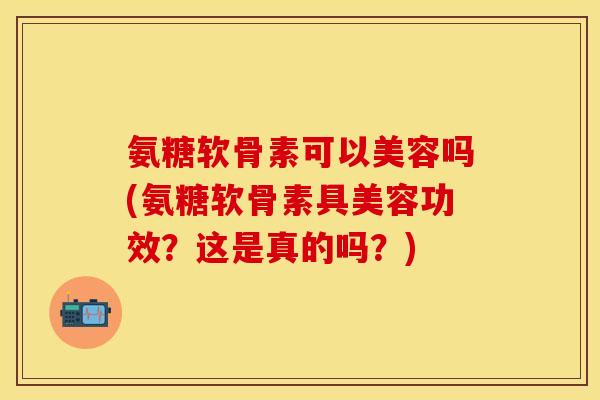 氨糖软骨素可以美容吗(氨糖软骨素具美容功效？这是真的吗？)
