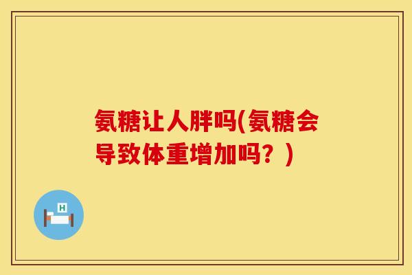 氨糖让人胖吗(氨糖会导致体重增加吗?) 氨糖让人胖吗(氨糖会导致体重增加吗?)