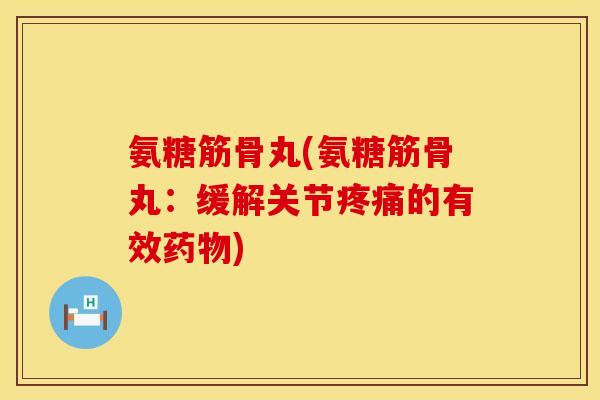 氨糖筋骨丸(氨糖筋骨丸：缓解关节疼痛的有效药物)