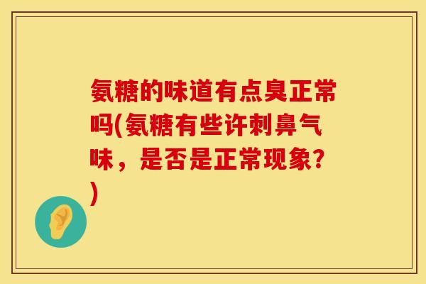 氨糖的味道有点臭正常吗(氨糖有些许刺鼻气味，是否是正常现象？)