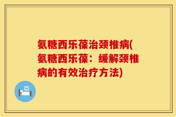 氨糖西乐葆颈椎(氨糖西乐葆:缓解颈椎的有效方法) 氨糖西乐葆颈椎(氨糖西乐葆:缓解颈椎的有效方法)