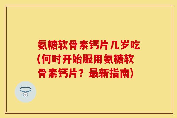 氨糖软骨素钙片几岁吃(何时开始服用氨糖软骨素钙片?新指南) 氨糖软骨素钙片几岁吃(何时开始服用氨糖软骨素钙片?新指南)