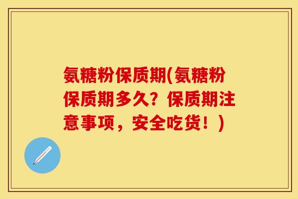 氨糖粉保质期(氨糖粉保质期多久?保质期注意事项,安全吃货!) 氨糖粉保质期(氨糖粉保质期多久?保质期注意事项,安全吃货!)