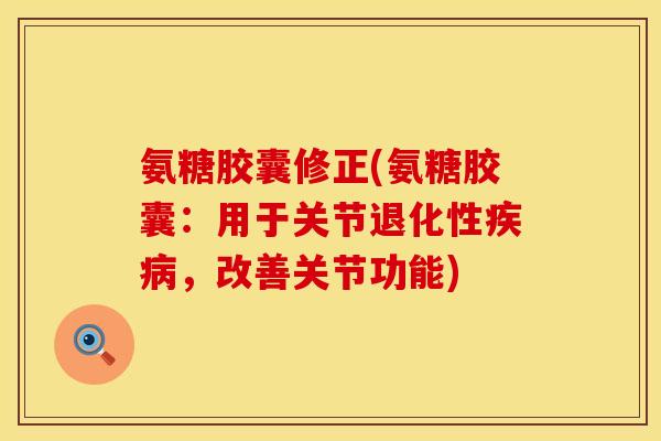 氨糖胶囊修正(氨糖胶囊:用于关节退化性疾病,改善关节功能)