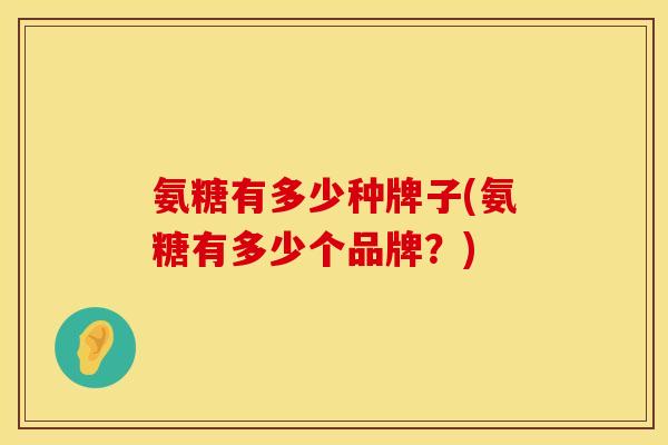 氨糖有多少种牌子(氨糖有多少个品牌?)