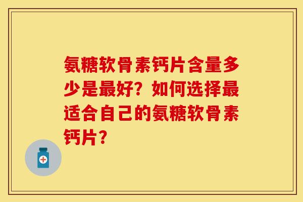 氨糖软骨素钙片含量多少是最好?如何选择最适合自己的氨糖软骨素钙片?