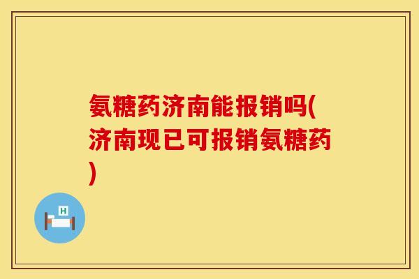氨糖药济南能报销吗(济南现已可报销氨糖药) 氨糖药济南能报销吗(济南现已可报销氨糖药)