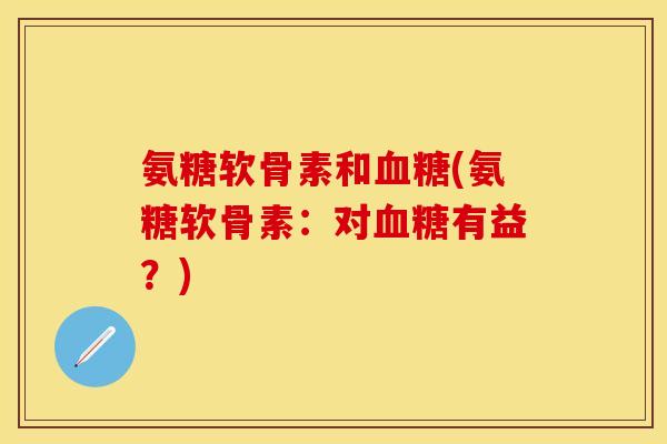 氨糖软骨素和血糖(氨糖软骨素:对血糖有益?)