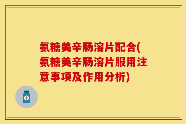 氨糖美辛肠溶片配合(氨糖美辛肠溶片服用注意事项及作用分析)