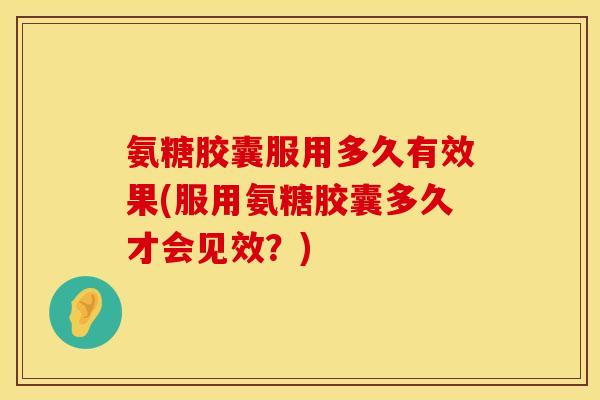 氨糖胶囊服用多久有效果(服用氨糖胶囊多久才会见效?) 氨糖胶囊服用多久有效果(服用氨糖胶囊多久才会见效?)