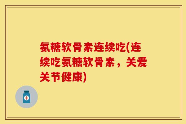 氨糖软骨素连续吃(连续吃氨糖软骨素,关爱关节健康) 氨糖软骨素连续吃(连续吃氨糖软骨素,关爱关节健康)