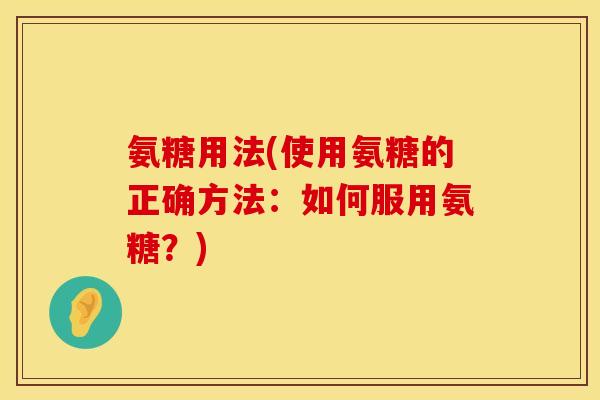 氨糖用法(使用氨糖的正确方法：如何服用氨糖？)
