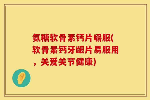 氨糖软骨素钙片嚼服(软骨素钙牙龈片易服用,关爱关节健康) 氨糖软骨素钙片嚼服(软骨素钙牙龈片易服用,关爱关节健康)