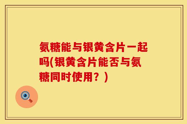 氨糖能与银黄含片一起吗(银黄含片能否与氨糖同时使用？)