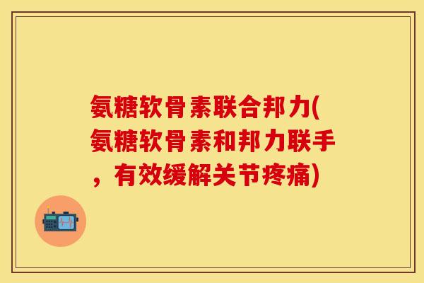 氨糖软骨素联合邦力(氨糖软骨素和邦力联手,有效缓解关节) 氨糖软骨素联合邦力(氨糖软骨素和邦力联手,有效缓解关节)