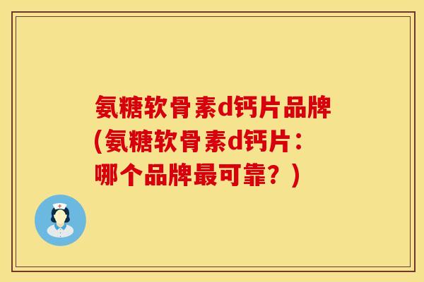 氨糖软骨素d钙片品牌(氨糖软骨素d钙片:哪个品牌可靠?) 氨糖软骨素d钙片品牌(氨糖软骨素d钙片:哪个品牌可靠?)