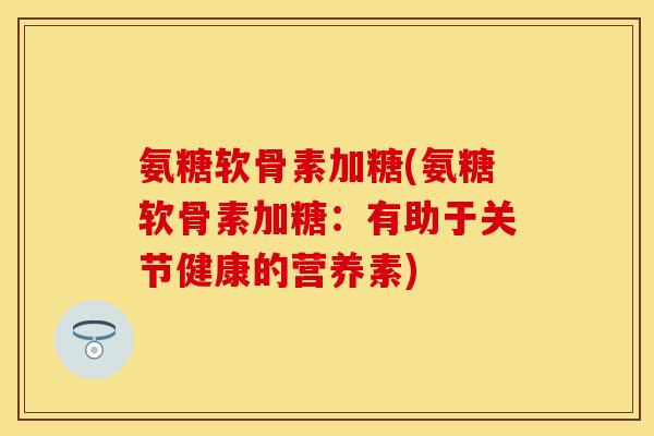 氨糖软骨素加糖(氨糖软骨素加糖:有助于关节健康的营养素) 氨糖软骨素加糖(氨糖软骨素加糖:有助于关节健康的营养素)