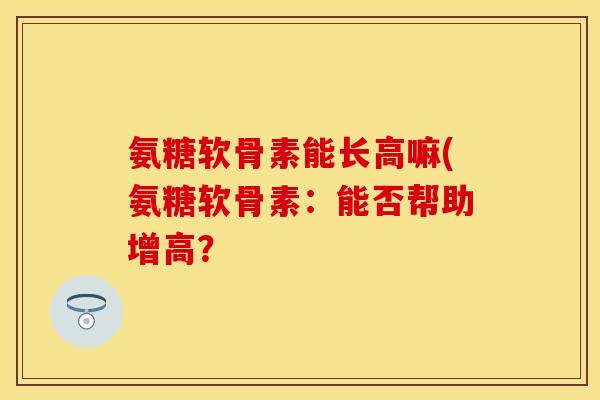 氨糖软骨素能长高嘛(氨糖软骨素：能否帮助增高？