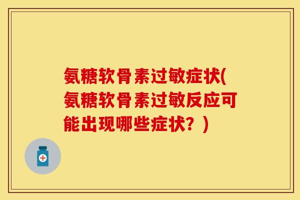 氨糖软骨素过敏症状(氨糖软骨素过敏反应可能出现哪些症状？)