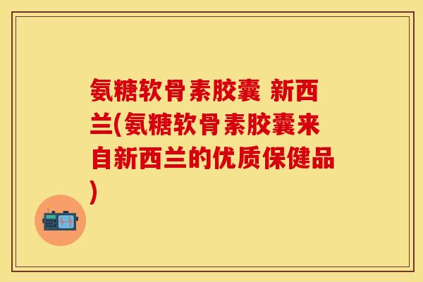 氨糖软骨素胶囊 新西兰(氨糖软骨素胶囊来自新西兰的优质保健品) 氨糖软骨素胶囊 新西兰(氨糖软骨素胶囊来自新西兰的优质保健品)