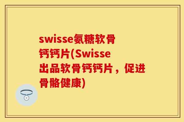 swisse氨糖软骨钙钙片(Swisse出品软骨钙钙片,促进骨骼健康)