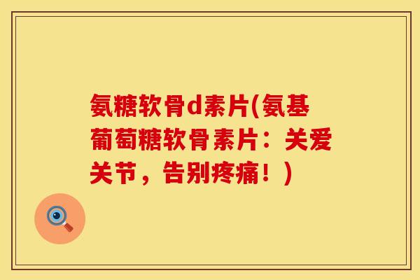 氨糖软骨d素片(氨基葡萄糖软骨素片:关爱关节,告别!) 氨糖软骨d素片(氨基葡萄糖软骨素片:关爱关节,告别!)