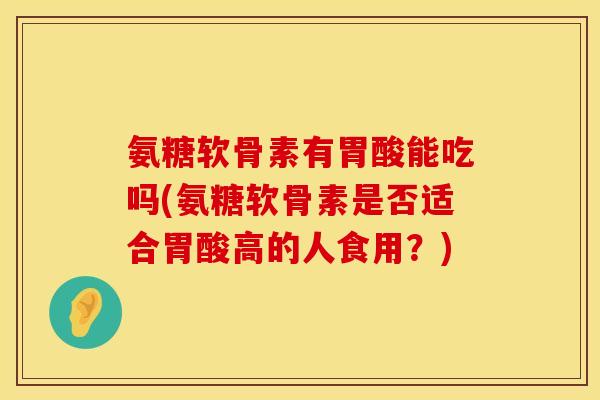 氨糖软骨素有胃酸能吃吗(氨糖软骨素是否适合胃酸高的人食用？)