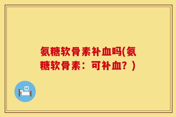 氨糖软骨素补血吗(氨糖软骨素：可补血？)