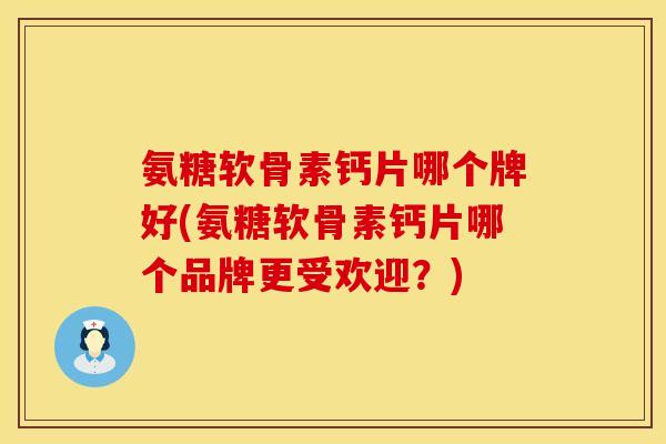 氨糖软骨素钙片哪个牌好(氨糖软骨素钙片哪个品牌更受欢迎?) 氨糖软骨素钙片哪个牌好(氨糖软骨素钙片哪个品牌更受欢迎?)