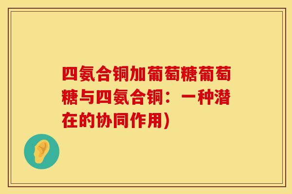 四氨合铜加葡萄糖葡萄糖与四氨合铜：一种潜在的协同作用)