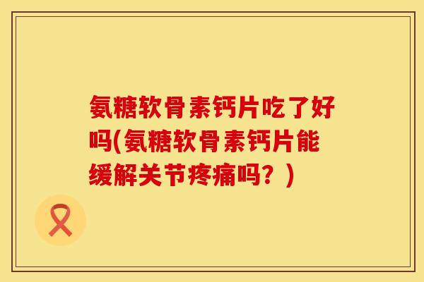 氨糖软骨素钙片吃了好吗(氨糖软骨素钙片能缓解关节疼痛吗？)