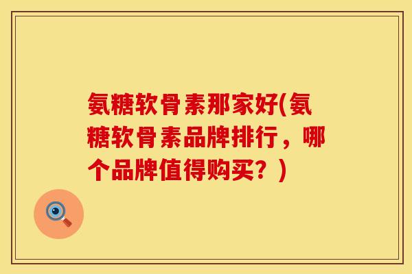 氨糖软骨素那家好(氨糖软骨素品牌排行,哪个品牌值得购买?) 氨糖软骨素那家好(氨糖软骨素品牌排行,哪个品牌值得购买?)