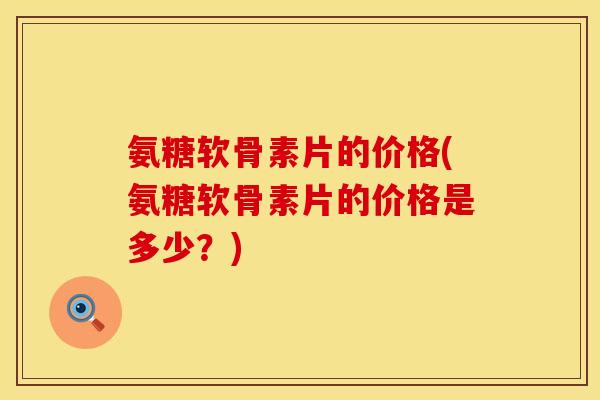 氨糖软骨素片的价格(氨糖软骨素片的价格是多少？)