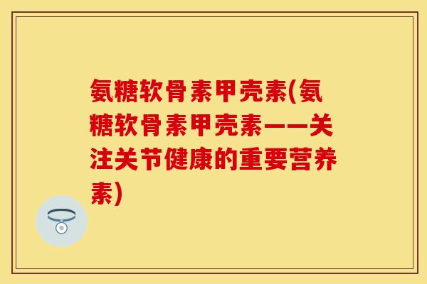 氨糖软骨素甲壳素(氨糖软骨素甲壳素——关注关节健康的重要营养素)