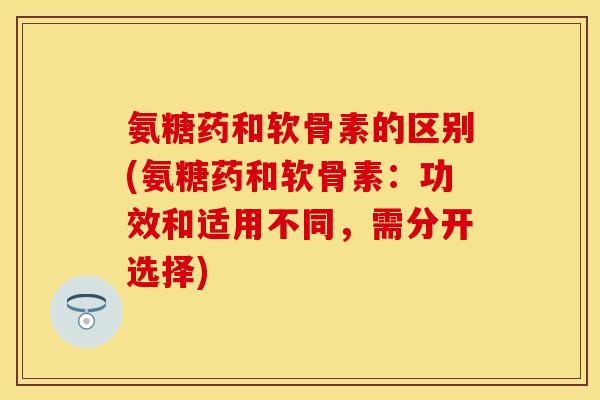 氨糖药和软骨素的区别(氨糖药和软骨素:功效和适用不同,需分开选择) 氨糖药和软骨素的区别(氨糖药和软骨素:功效和适用不同,需分开选择)